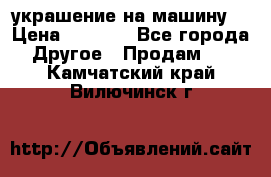 украшение на машину  › Цена ­ 2 000 - Все города Другое » Продам   . Камчатский край,Вилючинск г.
